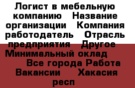 Логист в мебельную компанию › Название организации ­ Компания-работодатель › Отрасль предприятия ­ Другое › Минимальный оклад ­ 20 000 - Все города Работа » Вакансии   . Хакасия респ.